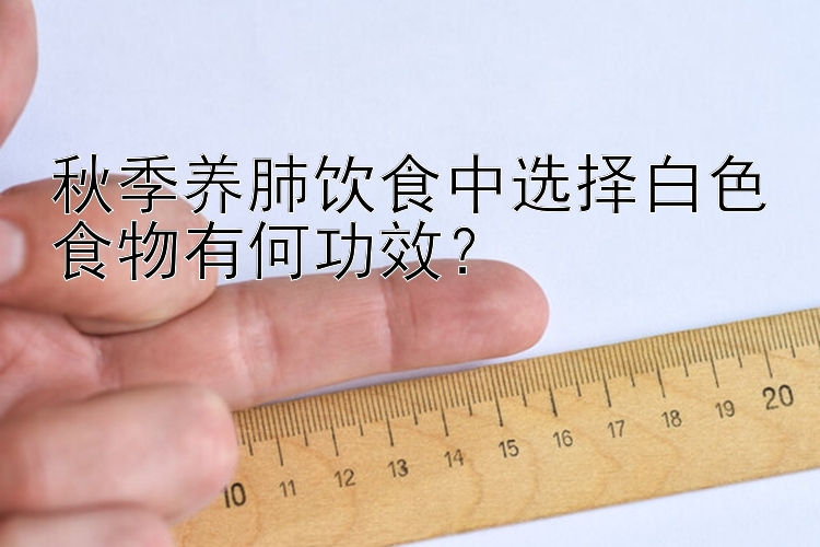 秋季养肺饮食中选择白色食物有何功效？