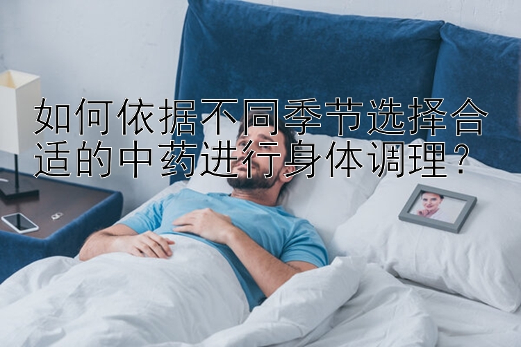 如何依据不同季节选择合适的中药进行身体调理？