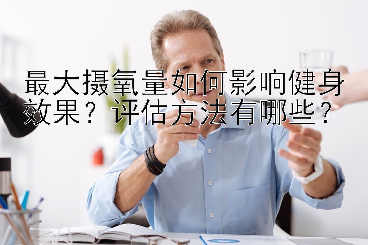 最大摄氧量如何影响健身效果？评估方法有哪些？