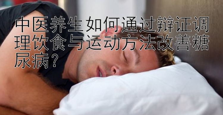 中医养生如何通过辩证调理饮食与运动方法改善糖尿病？