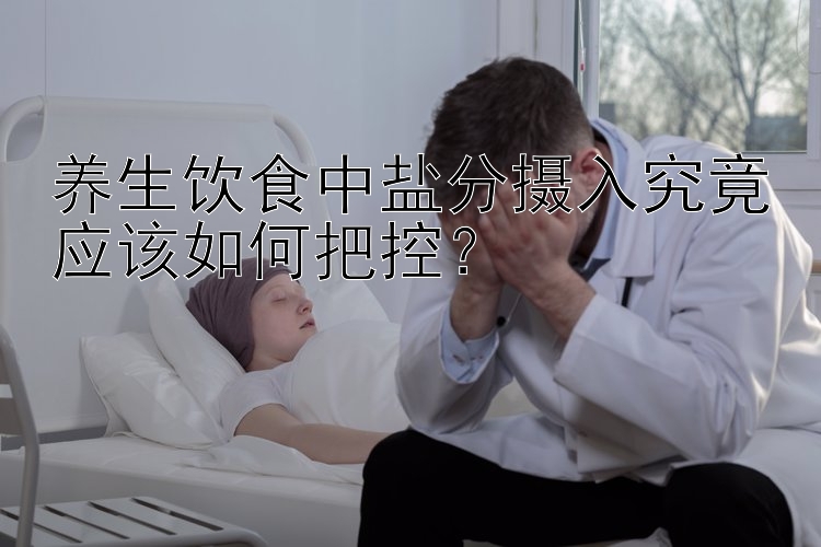 养生饮食中盐分摄入究竟应该如何把控？