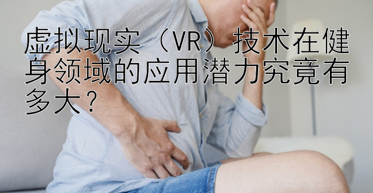 虚拟现实（VR）技术在健身领域的应用潜力究竟有多大？