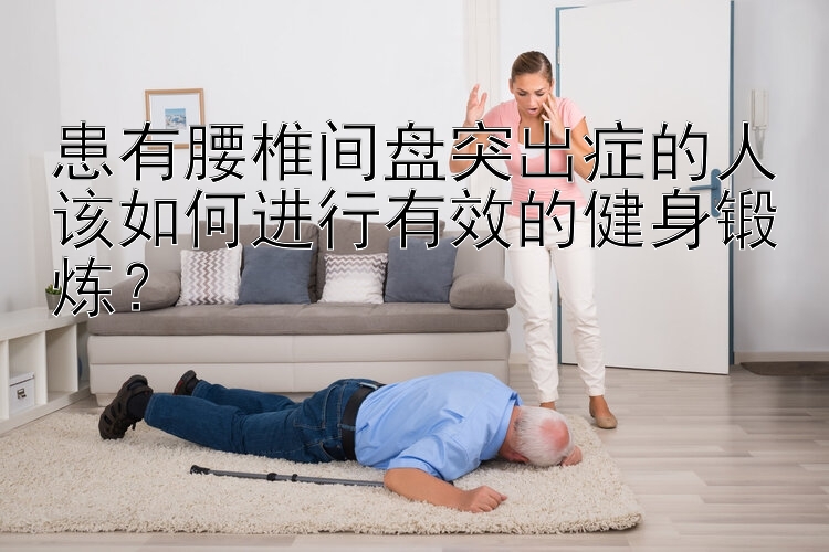 患有腰椎间盘突出症的人该如何进行有效的健身锻炼？