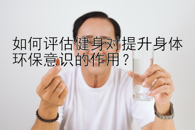 如何评估健身对提升身体环保意识的作用？