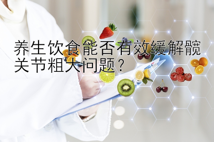 养生饮食能否有效缓解髋关节粗大问题？