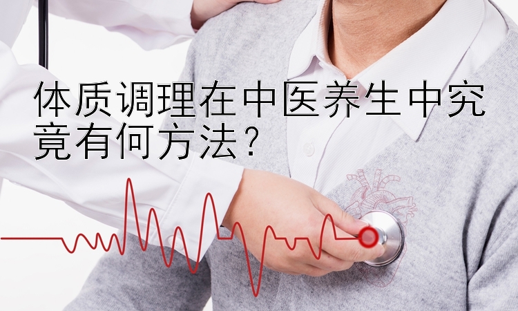 体质调理在中医养生中究竟有何方法？