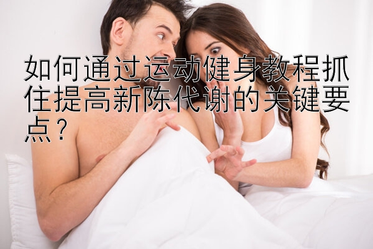 如何通过运动健身教程抓住提高新陈代谢的关键要点？