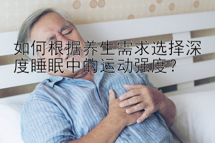 如何根据养生需求选择深度睡眠中的运动强度？