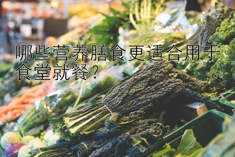 哪些营养膳食更适合用于食堂就餐？