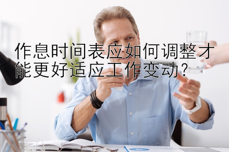 作息时间表应如何调整才能更好适应工作变动？