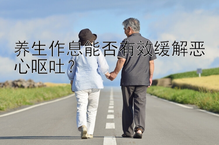 养生作息能否有效缓解恶心呕吐？