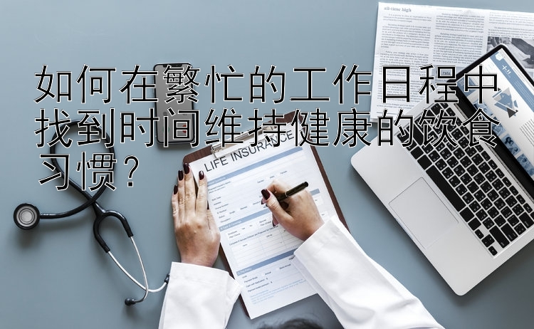  江苏快三三期必中计划   如何在繁忙的工作日程中找到时间维持健康的饮食习惯？