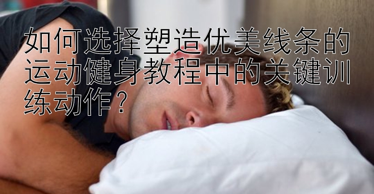 如何选择塑造优美线条的运动健身教程中的关键训练动作？