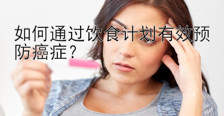 如何通过饮食计划有效预防癌症？