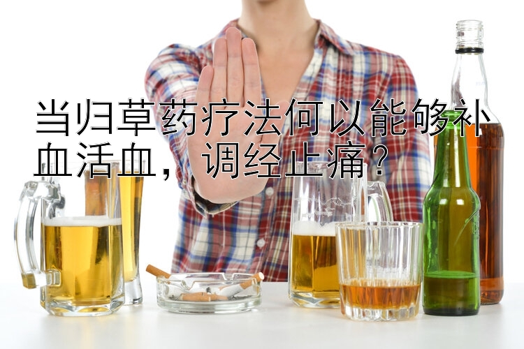 当归草药疗法何以能够补血活血  调经止痛？