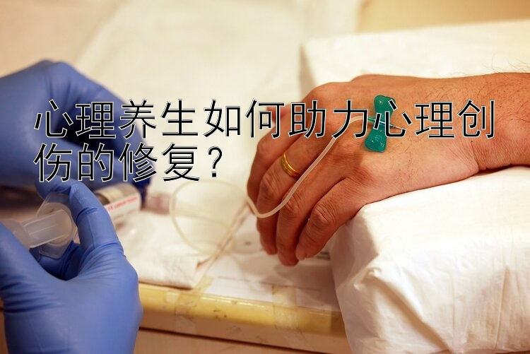 心理养生如何助力心理创伤的修复？