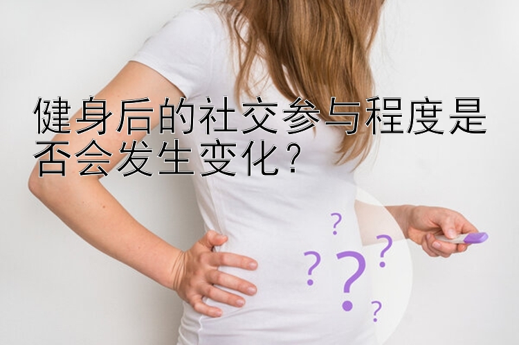 健身后的社交参与程度是否会发生变化？