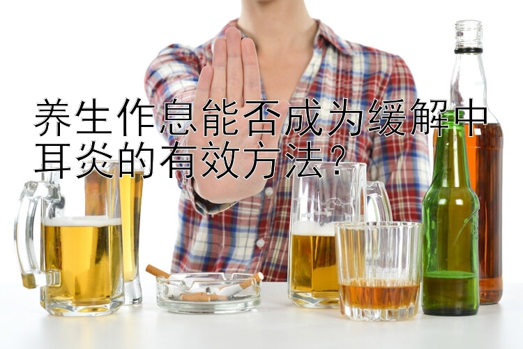 养生作息能否成为缓解中耳炎的有效方法？