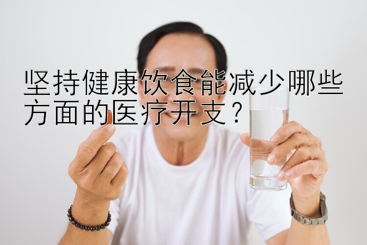 坚持健康饮食能减少哪些方面的医疗开支？