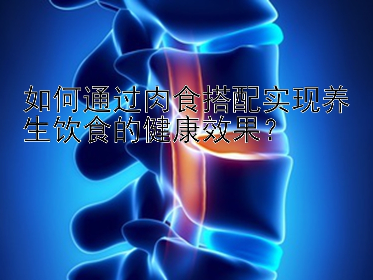 如何通过肉食搭配实现养生饮食的健康效果？