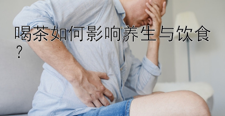 喝茶如何影响养生与饮食？