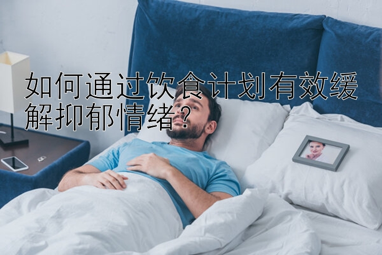 如何通过饮食计划有效缓解抑郁情绪？