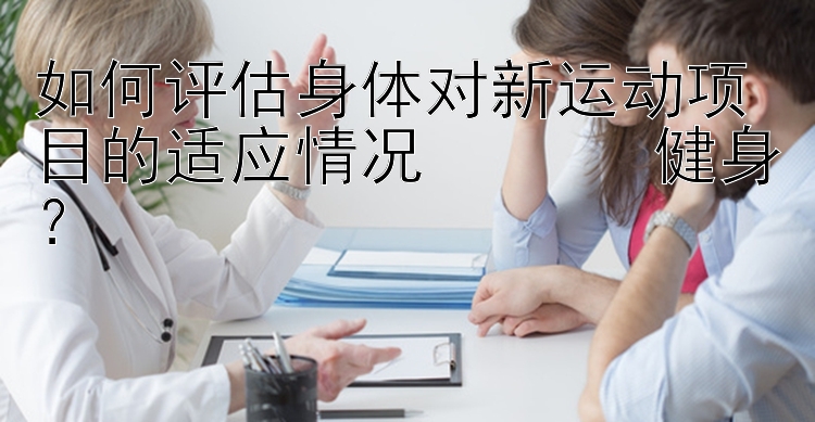 如何评估身体对新运动项目的适应情况 بعد健身？