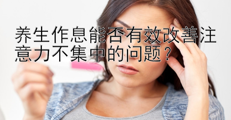 养生作息能否有效改善注意力不集中的问题？