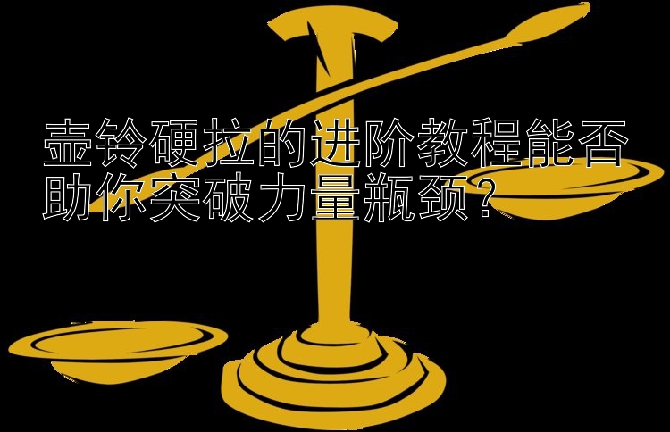 壶铃硬拉的进阶教程能否助你突破力量瓶颈？