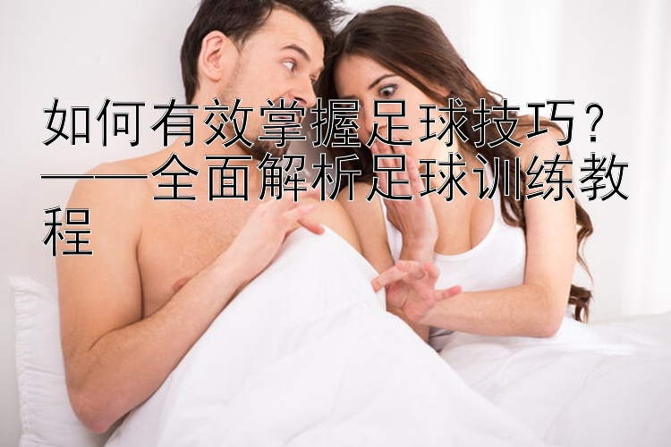 如何有效掌握足球技巧？——全面解析足球训练教程