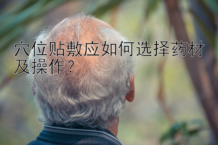 穴位贴敷应如何选择药材及操作？