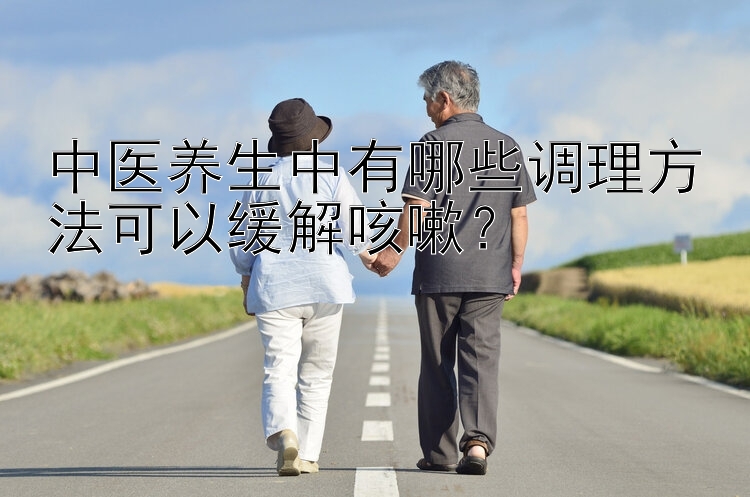 中医养生中有哪些调理方法可以缓解咳嗽？