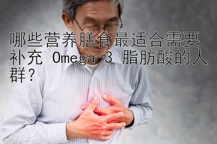 哪些营养膳食最适合需要补充 Omega-3 脂肪酸的人群？