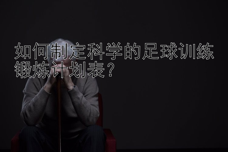 如何制定科学的足球训练锻炼计划表？