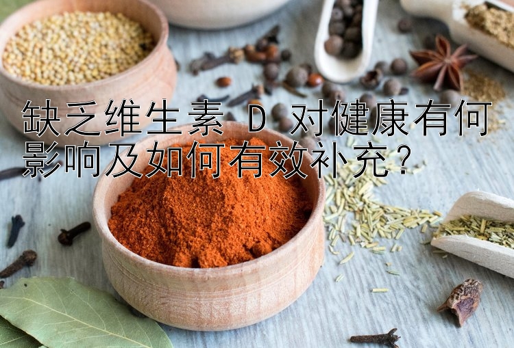 缺乏维生素 D 对健康有何影响及如何有效补充？