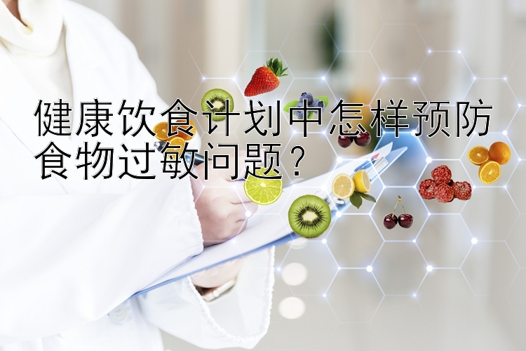 健康饮食计划中怎样预防食物过敏问题？