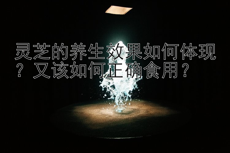 灵芝的养生效果如何体现？又该如何正确食用？