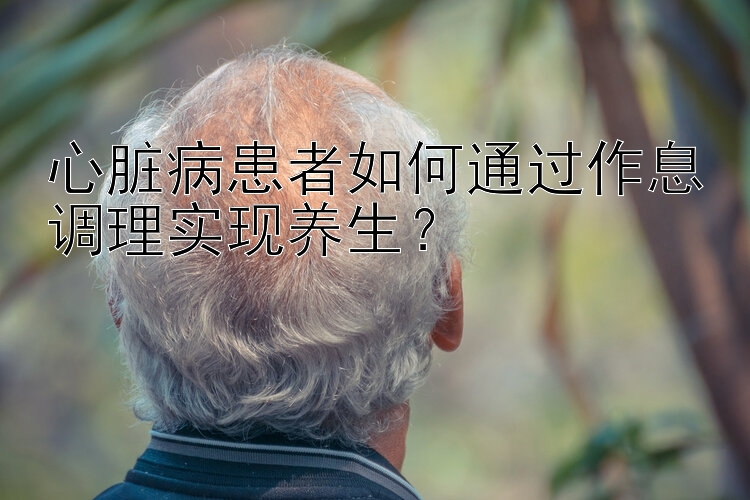 心脏病患者如何通过作息调理实现养生？