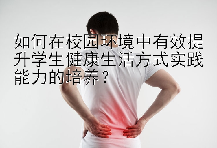 如何在校园环境中有效提升学生健康生活方式实践能力的培养？