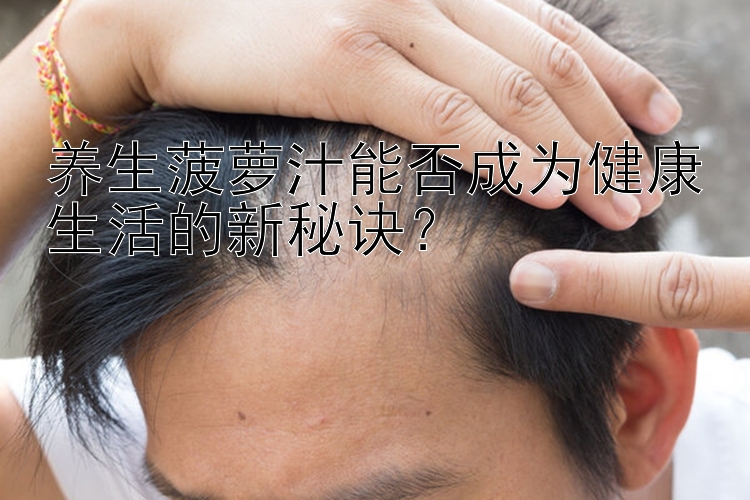 养生菠萝汁能否成为健康生活的新秘诀？