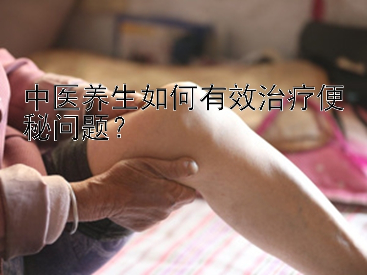 中医养生如何有效治疗便秘问题？