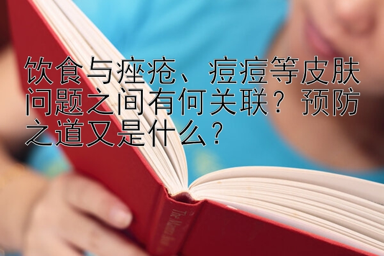 饮食与痤疮、痘痘等皮肤问题之间有何关联？预防之道又是什么？