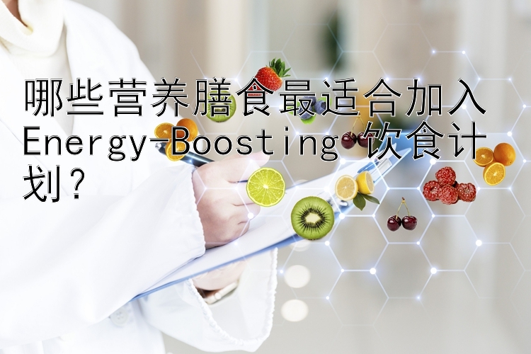 哪些营养膳食最适合加入 Energy-Boosting 饮食计划？