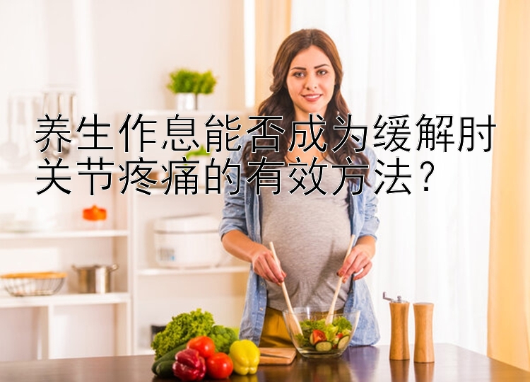 养生作息能否成为缓解肘关节疼痛的有效方法？