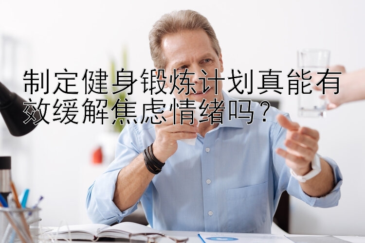 制定健身锻炼计划真能有效缓解焦虑情绪吗？