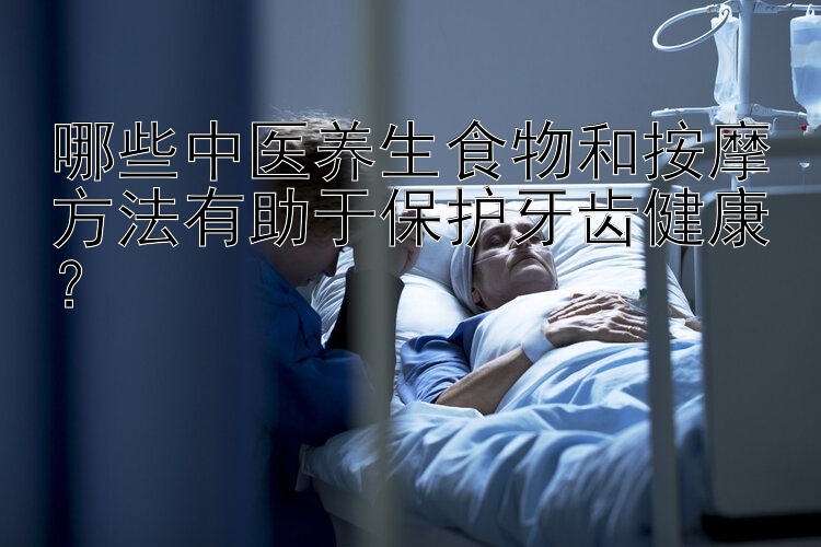 哪些中医养生食物和按摩方法有助于保护牙齿健康？