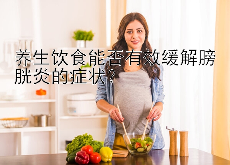 养生饮食能否有效缓解膀胱炎的症状？