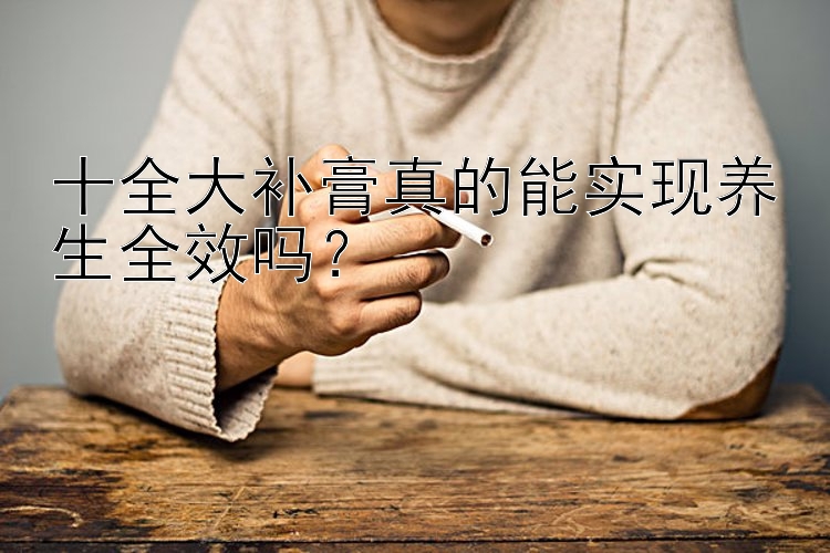 十全大补膏真的能实现养生全效吗？