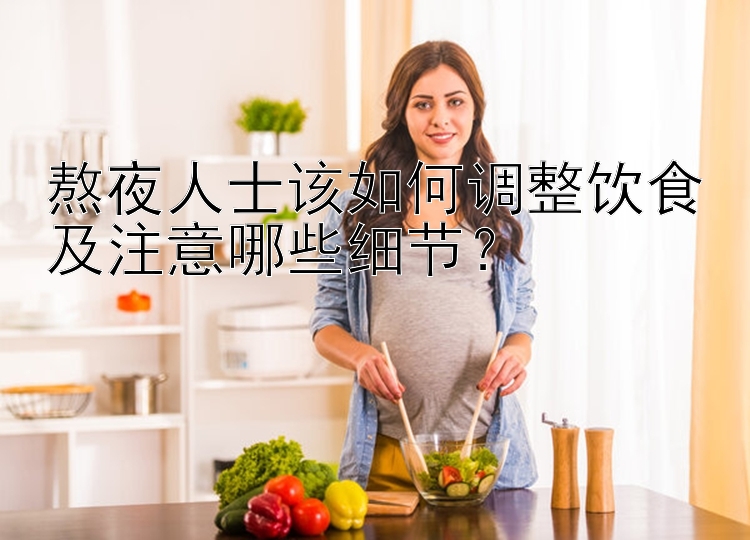 熬夜人士该如何调整饮食及注意哪些细节？