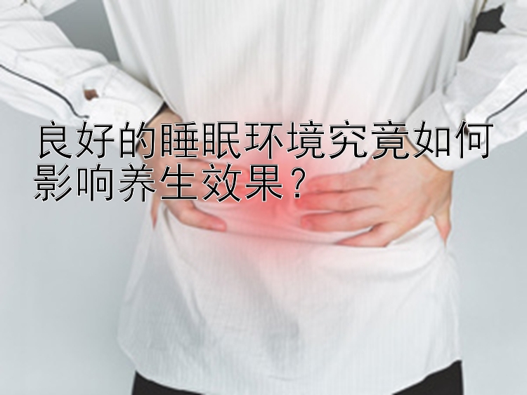 良好的睡眠环境究竟如何影响养生效果？